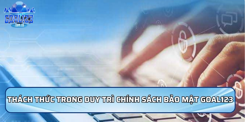 Chính Sách Bảo Mật Goal123 | Bảo Vệ Dữ Liệu Người Dùng 5 Những thách thức trong việc duy trì chính sách bảo mật Goal123